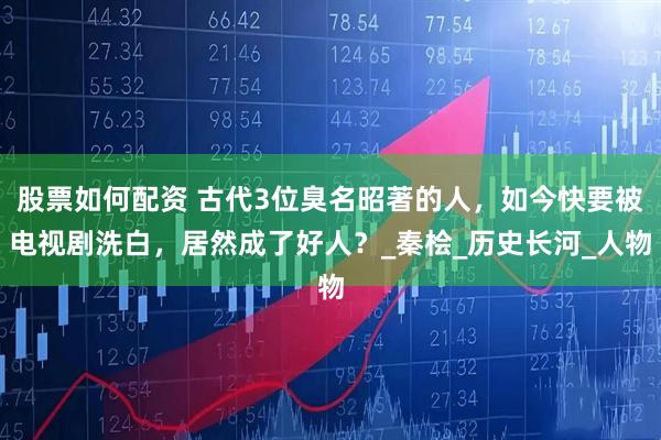 股票如何配资 古代3位臭名昭著的人，如今快要被电视剧洗白，居然成了好人？_秦桧_历史长河_人物