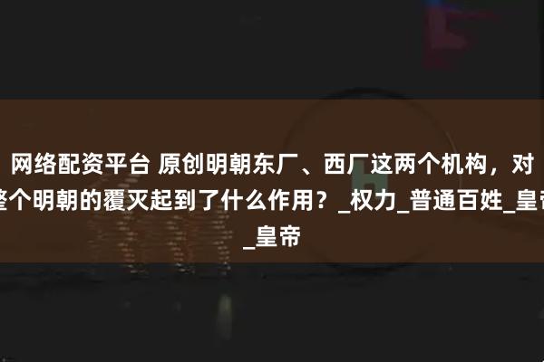 网络配资平台 原创明朝东厂、西厂这两个机构，对整个明朝的覆灭起到了什么作用？_权力_普通百姓_皇帝