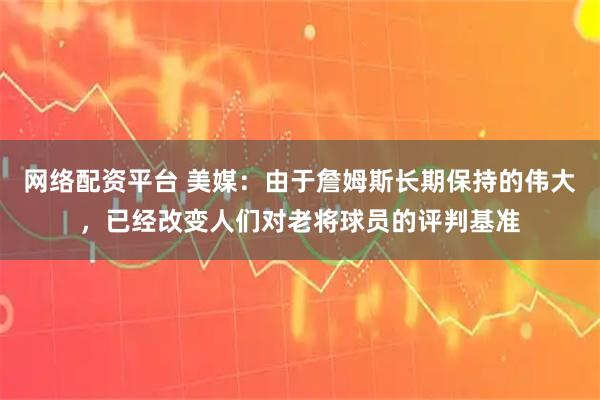 网络配资平台 美媒：由于詹姆斯长期保持的伟大，已经改变人们对老将球员的评判基准