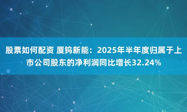 股票如何配资 厦钨新能：2025年半年度归属于上市公司股东的净利润同比增长32.24%