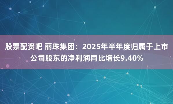 股票配资吧 丽珠集团：2025年半年度归属于上市公司股东的净利润同比增长9.40%