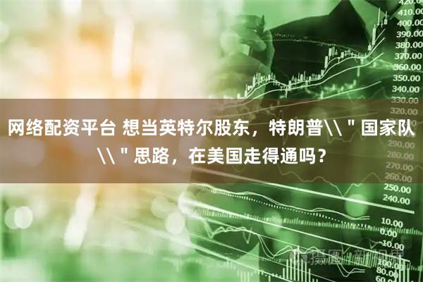 网络配资平台 想当英特尔股东，特朗普\＂国家队\＂思路，在美国走得通吗？