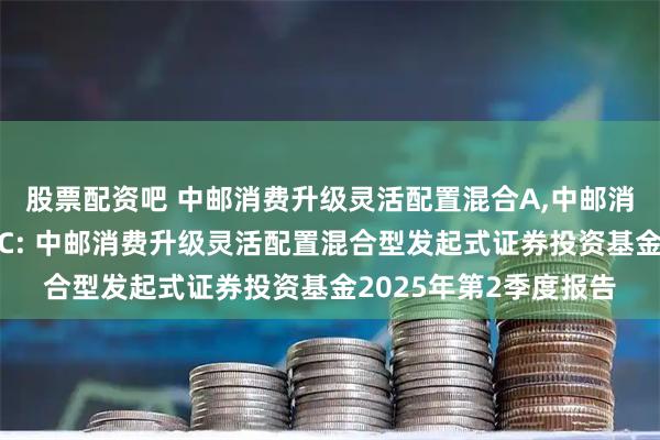 股票配资吧 中邮消费升级灵活配置混合A,中邮消费升级灵活配置混合C: 中邮消费升级灵活配置混合型发起式证券投资基金2025年第2季度报告