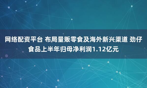 网络配资平台 布局量贩零食及海外新兴渠道 劲仔食品上半年归母净利润1.12亿元