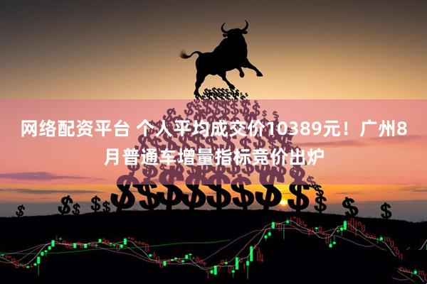 网络配资平台 个人平均成交价10389元！广州8月普通车增量指标竞价出炉