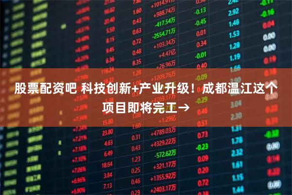 股票配资吧 科技创新+产业升级！成都温江这个项目即将完工→
