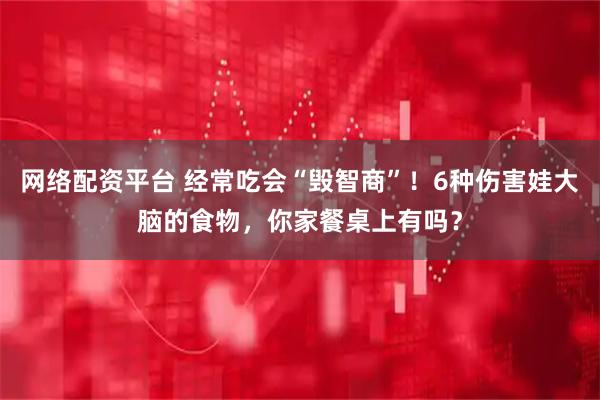 网络配资平台 经常吃会“毁智商”！6种伤害娃大脑的食物，你家餐桌上有吗？
