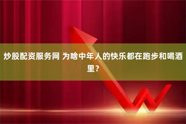 炒股配资服务网 为啥中年人的快乐都在跑步和喝酒里？