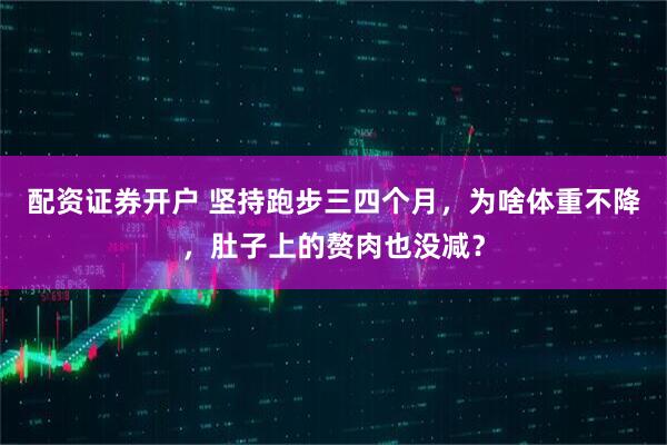 配资证券开户 坚持跑步三四个月，为啥体重不降，肚子上的赘肉也没减？