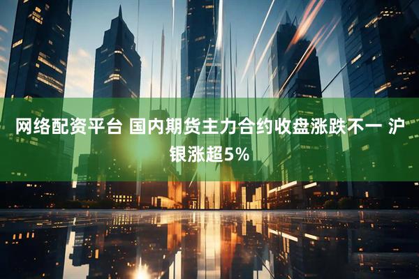 网络配资平台 国内期货主力合约收盘涨跌不一 沪银涨超5%