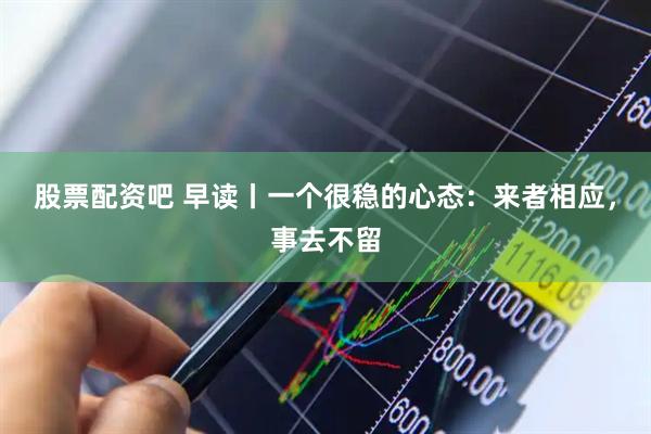 股票配资吧 早读丨一个很稳的心态：来者相应，事去不留