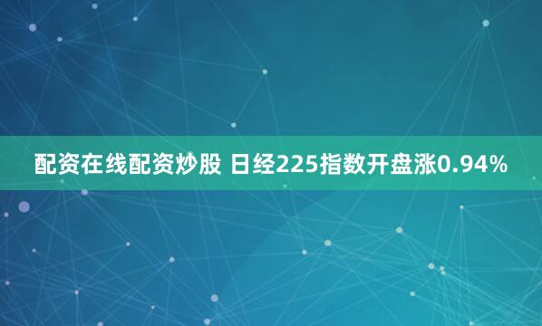 配资在线配资炒股 日经225指数开盘涨0.94%