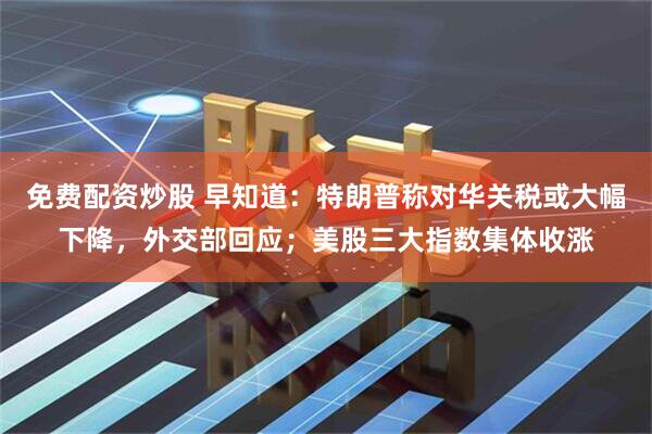 免费配资炒股 早知道：特朗普称对华关税或大幅下降，外交部回应；美股三大指数集体收涨