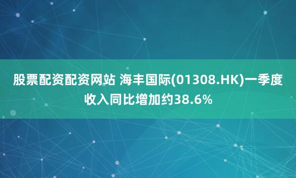 股票配资配资网站 海丰国际(01308.HK)一季度收入同比增加约38.6%