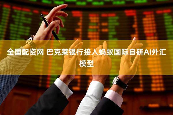 全国配资网 巴克莱银行接入蚂蚁国际自研AI外汇模型
