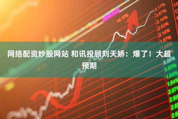 网络配资炒股网站 和讯投顾刘天娇：爆了！大超预期