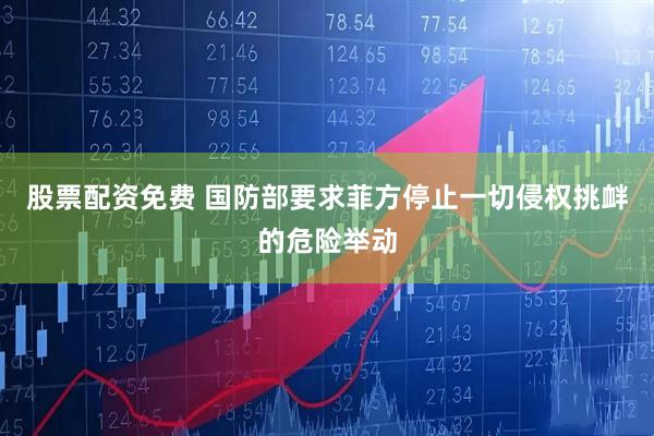 股票配资免费 国防部要求菲方停止一切侵权挑衅的危险举动