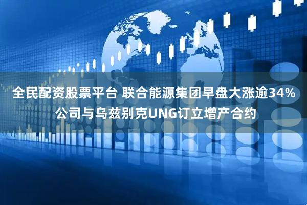 全民配资股票平台 联合能源集团早盘大涨逾34% 公司与乌兹别克UNG订立增产合约