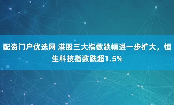 配资门户优选网 港股三大指数跌幅进一步扩大，恒生科技指数跌超1.5%