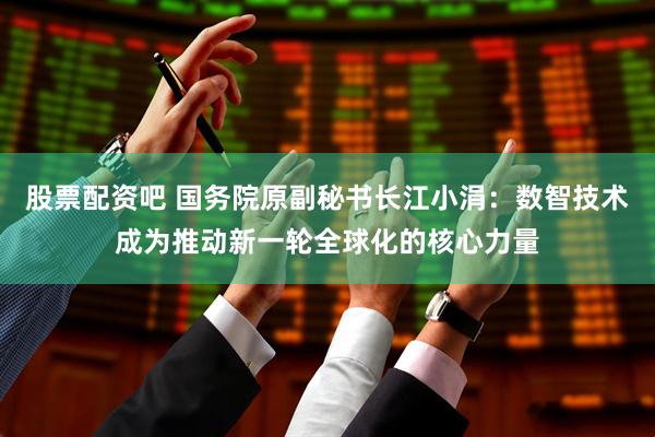 股票配资吧 国务院原副秘书长江小涓：数智技术成为推动新一轮全球化的核心力量