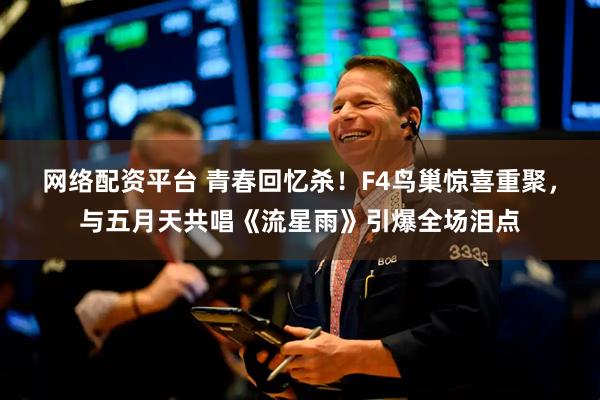 网络配资平台 青春回忆杀！F4鸟巢惊喜重聚，与五月天共唱《流星雨》引爆全场泪点