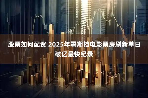股票如何配资 2025年暑期档电影票房刷新单日破亿最快纪录