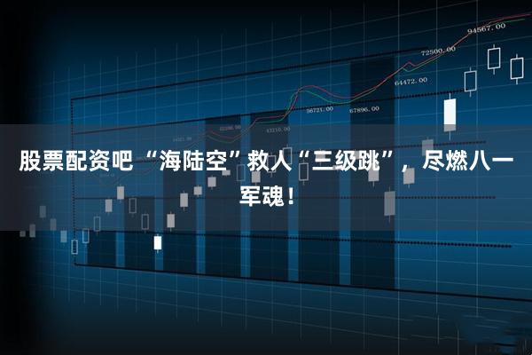 股票配资吧 “海陆空”救人“三级跳”，尽燃八一军魂！