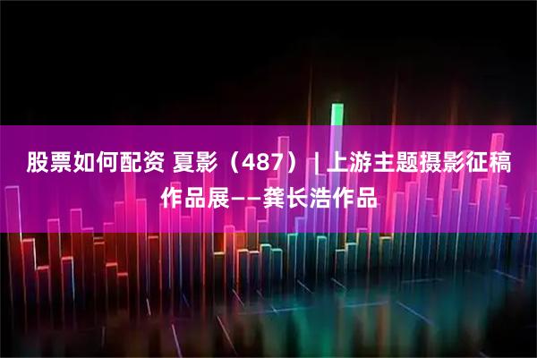 股票如何配资 夏影（487） | 上游主题摄影征稿作品展——龚长浩作品