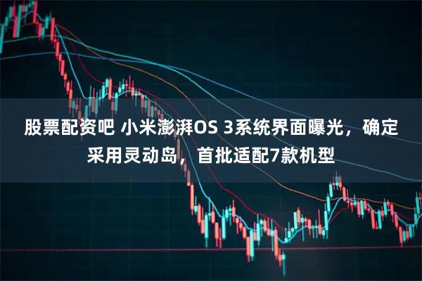 股票配资吧 小米澎湃OS 3系统界面曝光，确定采用灵动岛，首批适配7款机型